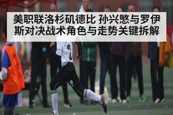 美职联洛杉矶德比 孙兴慜与罗伊斯对决战术角色与走势关键拆解