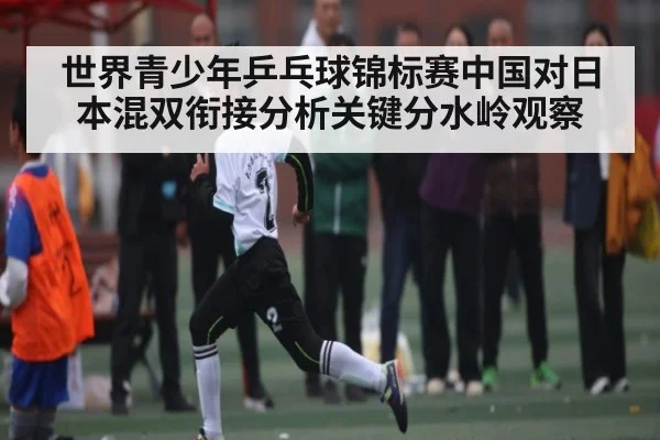 世界青少年乒乓球锦标赛中国对日本混双衔接分析关键分水岭观察